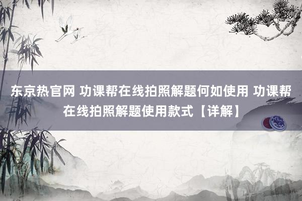 东京热官网 功课帮在线拍照解题何如使用 功课帮在线拍照解题使用款式【详解】