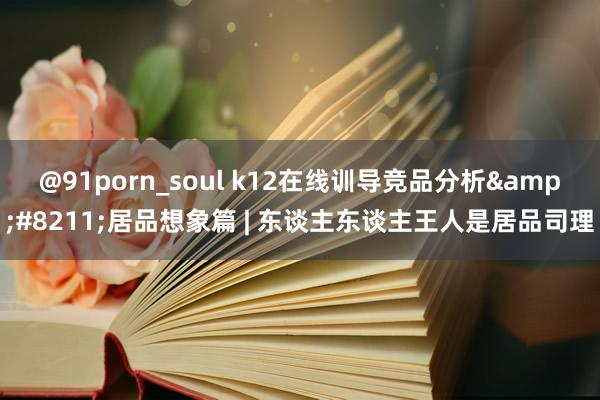 @91porn_soul k12在线训导竞品分析&#8211;居品想象篇 | 东谈主东谈主王人是居品司理