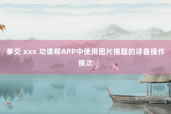 拳交 xxx 功课帮APP中使用图片搜题的详备操作挨次