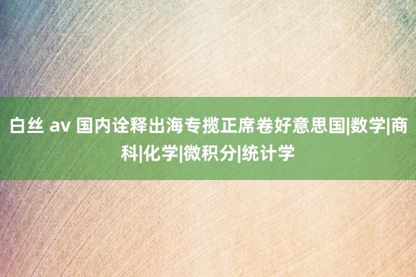 白丝 av 国内诠释出海专揽正席卷好意思国|数学|商科|化学|微积分|统计学