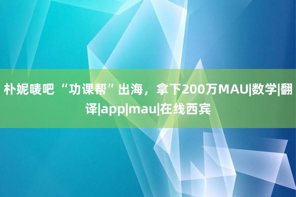 朴妮唛吧 “功课帮”出海，拿下200万MAU|数学|翻译|app|mau|在线西宾