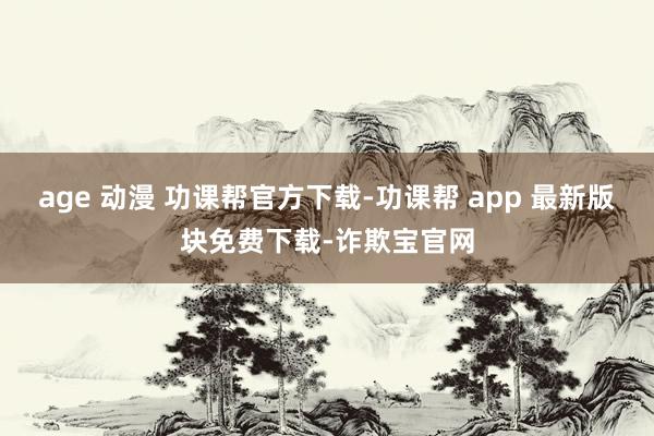 age 动漫 功课帮官方下载-功课帮 app 最新版块免费下载-诈欺宝官网