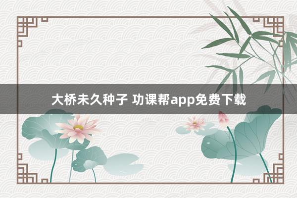 大桥未久种子 功课帮app免费下载