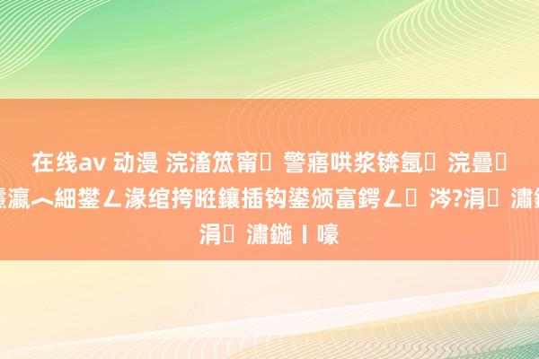 在线av 动漫 浣滀笟甯警寤哄浆锛氬浣曡瀛╁瓙瀛︿細鐢ㄥ湪绾挎暀鑲插钩鍙颁富鍔ㄥ涔?涓潚鍦ㄧ嚎