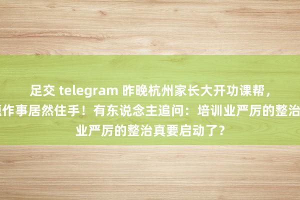 足交 telegram 昨晚杭州家长大开功课帮，发现VIP答题作事居然住手！有东说念主追问：培训业严厉的整治真要启动了？