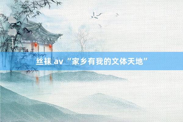 丝袜 av “家乡有我的文体天地”