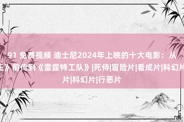 91 免费视频 迪士尼2024年上映的十大电影：从《狮子王》前传到《雷霆特工队》|死侍|冒险片|看成片|科幻片|行恶片