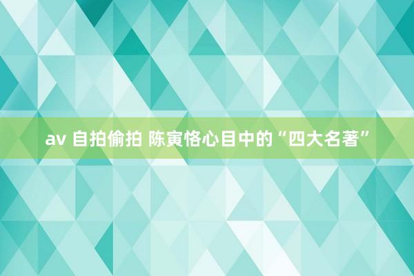 av 自拍偷拍 陈寅恪心目中的“四大名著”